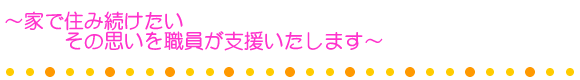 〜家で住み続けたい その思いを職員が支援いたします〜